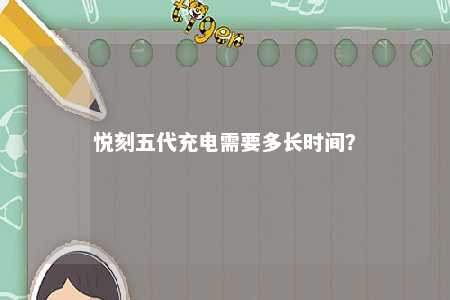 悦刻五代充电需要多长时间？ 